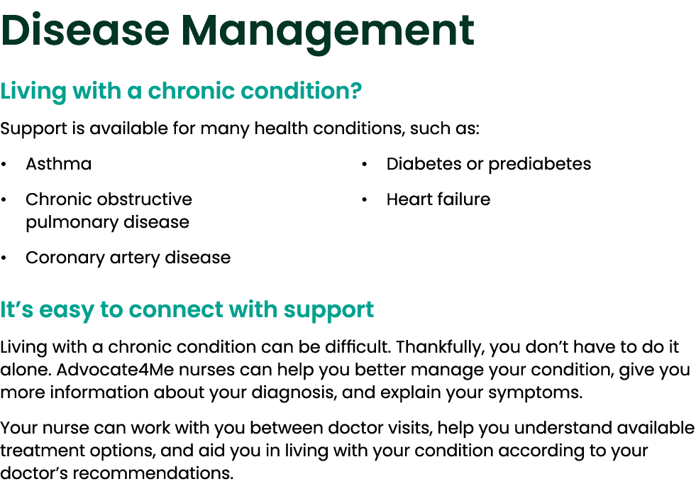 Disease Management Living with a chronic condition? Support is available for many health conditions, such as: • Asthm...