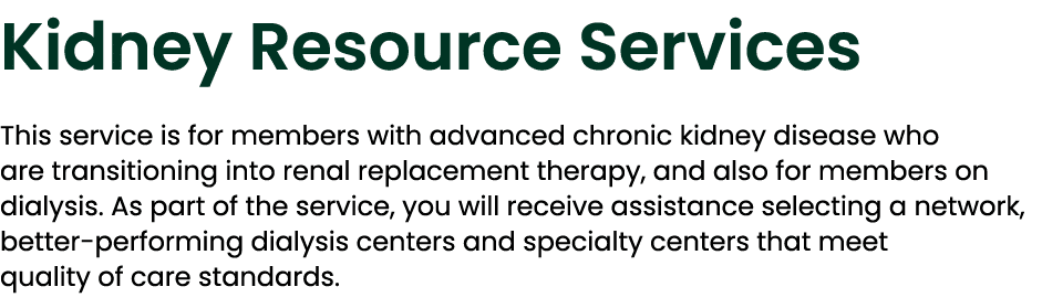 Kidney Resource Services This service is for members with advanced chronic kidney disease who are transitioning into ...