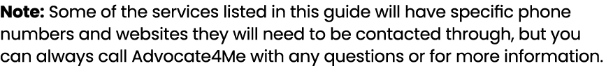 Note: Some of the services listed in this guide will have specific phone numbers and websites they will need to be co...