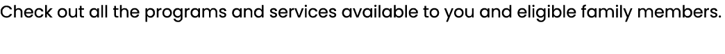 Check out all the programs and services available to you and eligible family members.