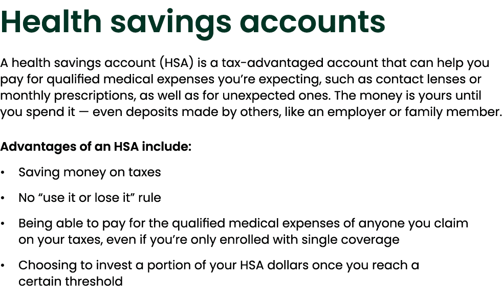 Health savings accounts A health savings account (HSA) is a tax advantaged account that can help you pay for qualifie...