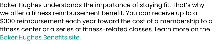 Baker Hughes understands the importance of staying fit. That’s why we offer a fitness reimbursement benefit. You can ...