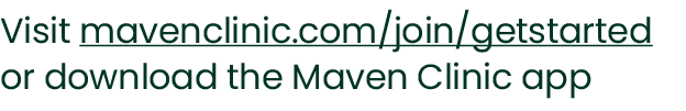 Visit mavenclinic.com/join/getstarted or download the Maven Clinic app