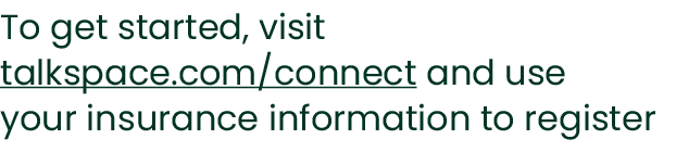 To get started, visit talkspace.com/connect and use your insurance information to register