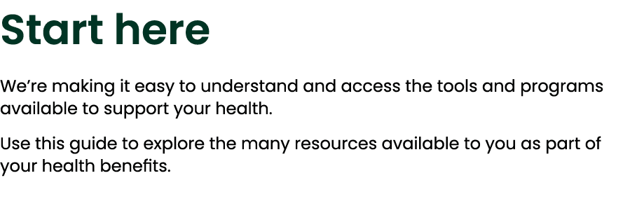 Start here We’re making it easy to understand and access the tools and programs available to support your health. Use...